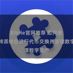 Bitpie官网推荐 如何使用比特派钱包进行代币交换并管理数字资产